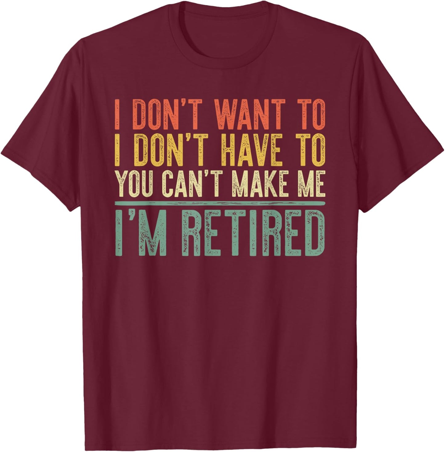 I Don't Want To Have You Can't Make Me I'm Retired Shirt T-Shirt - T-Shirt | Maroon