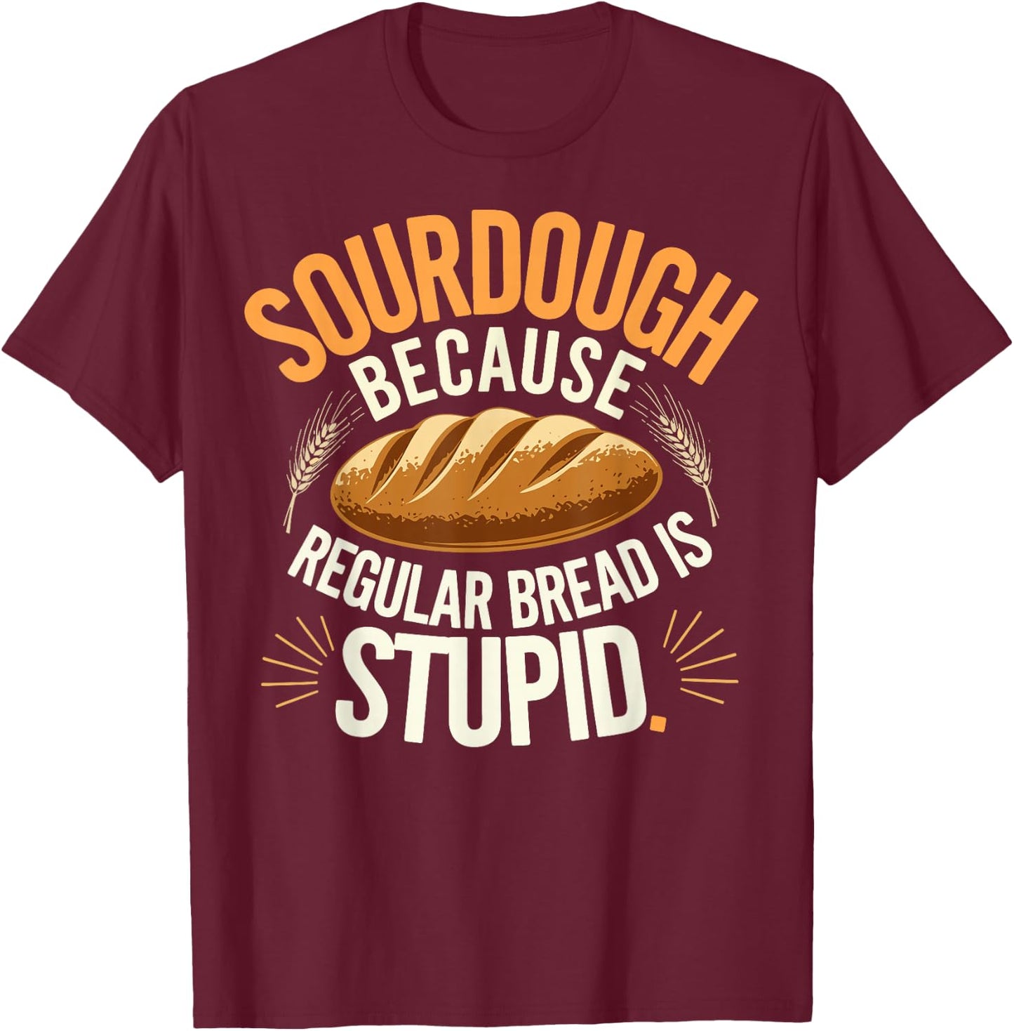 Sourdough Because Regular Bread Is Stupid T-Shirt - T-Shirt | Maroon