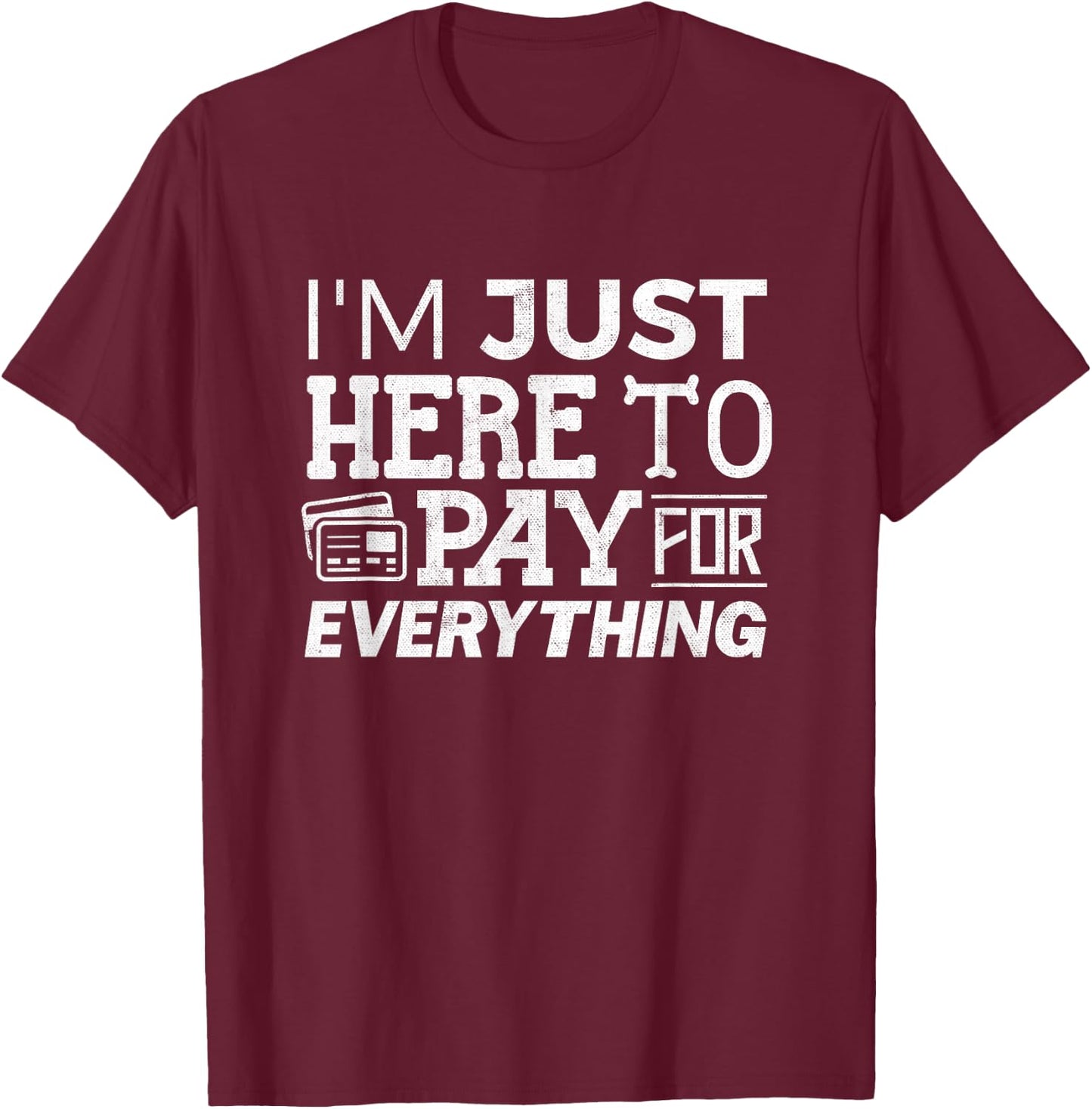 I'm Just Here To Pay For Everything Funny Mom Dad Papa T-Shirt - T-Shirt | Maroon