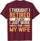 Thought I Retired But Now I Just Work For My Wife T-Shirt - T-Shirt | Maroon