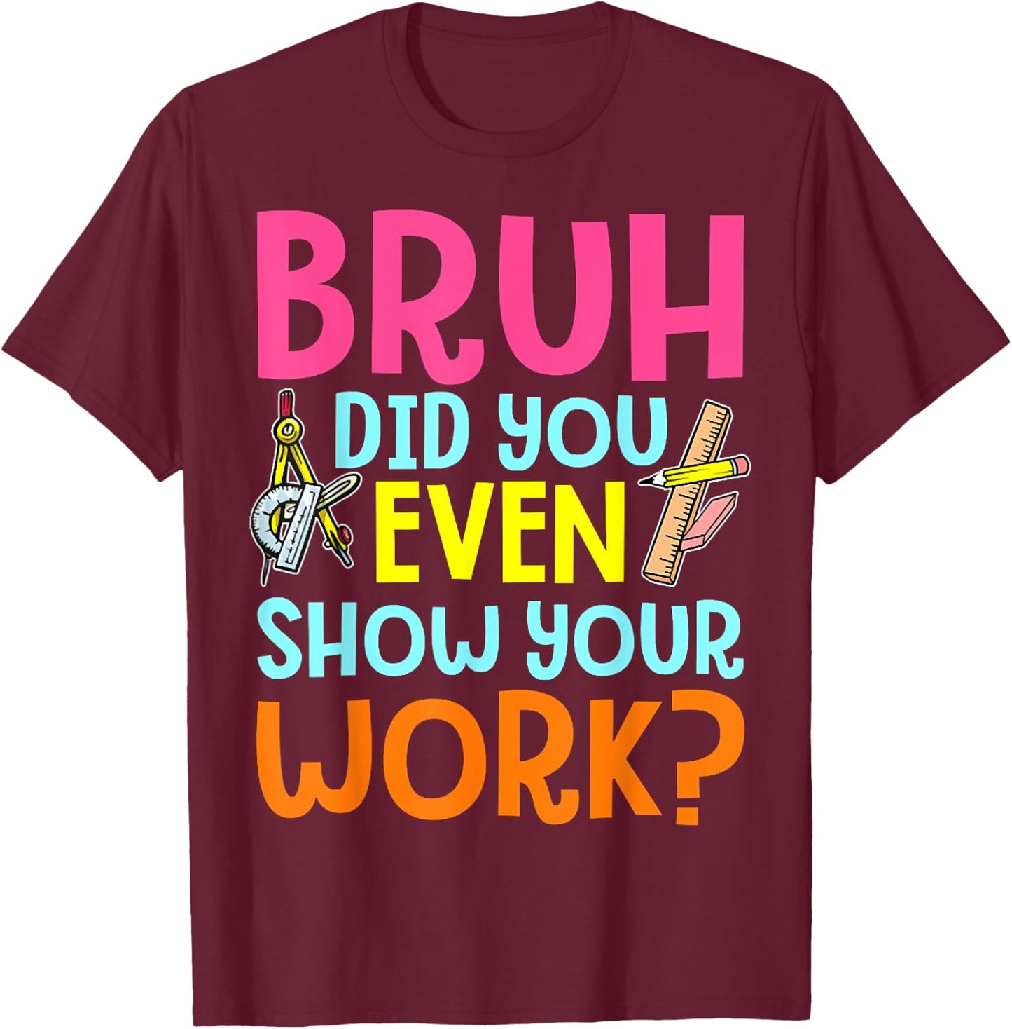 Bruh Did You Even Show Your Work Humorous Funny Math Teacher T-Shirt - T-Shirt | Maroon