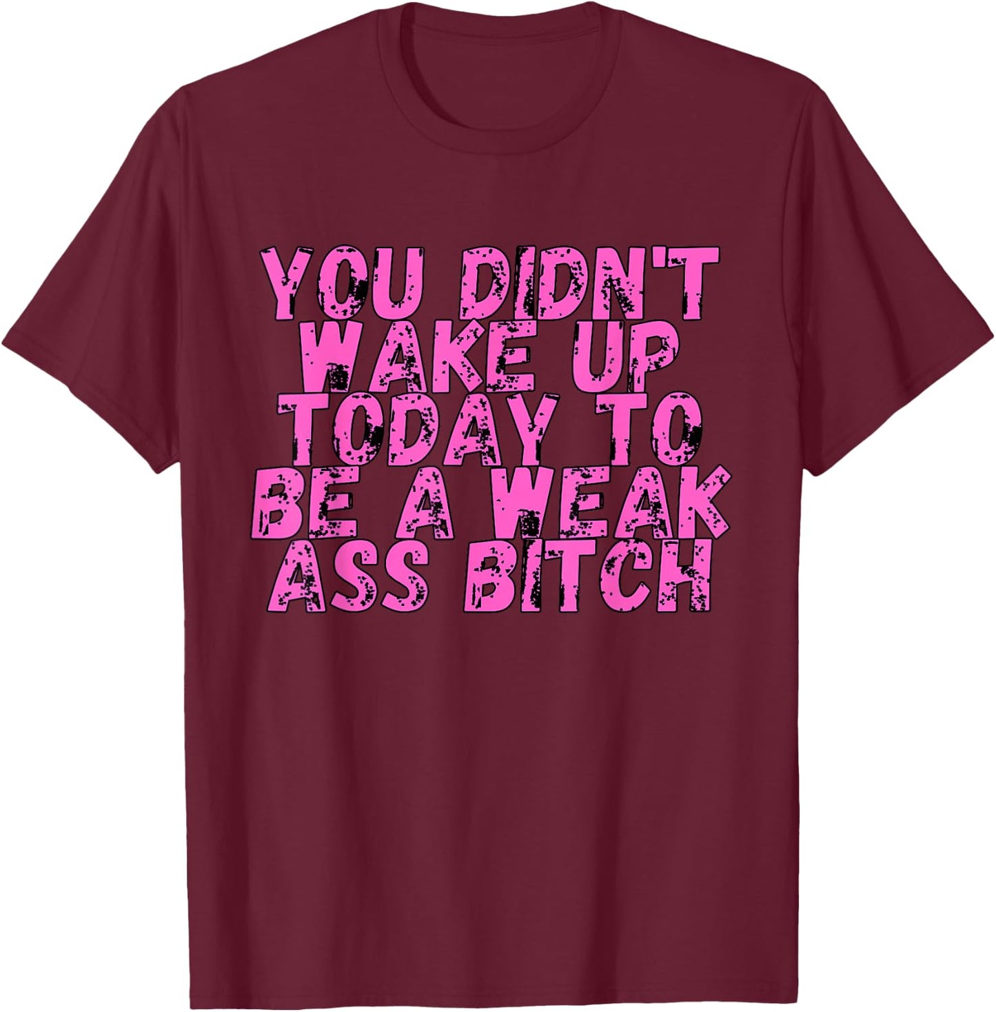 You Didnt Wake Up Today To Be A Weak Ass Bitch T-Shirt - T-Shirt | Maroon