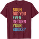 Bruh Did You Even Return Your Books Librarian Bookworm Book T-Shirt - T-Shirt | Maroon