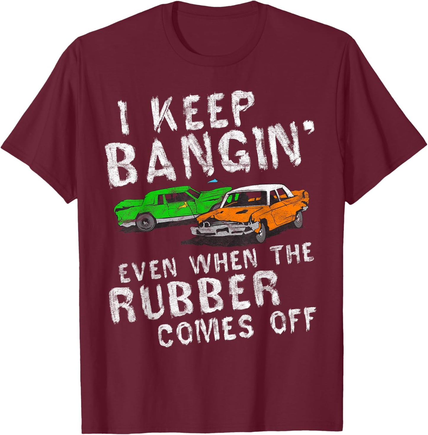 I Keep Bangin Rubber Comes Off Demolition Derby Demo Driver T-Shirt - T-Shirt | Maroon