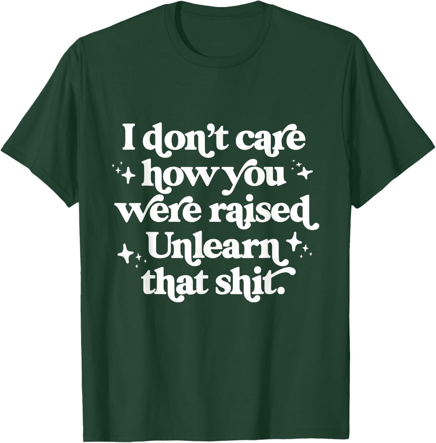 I Don't Care How You Were Raised Unlearn That Shit T-Shirt - T-Shirt | Forest