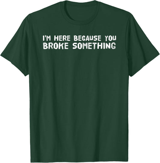I'M HERE BECAUSE YOU BROKE SOMETHING Shirt Funny Gift T-Shirt - T-Shirt | Forest