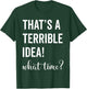 Thats A Terrible And Idea What Time T-Shirt - T-Shirt | Forest