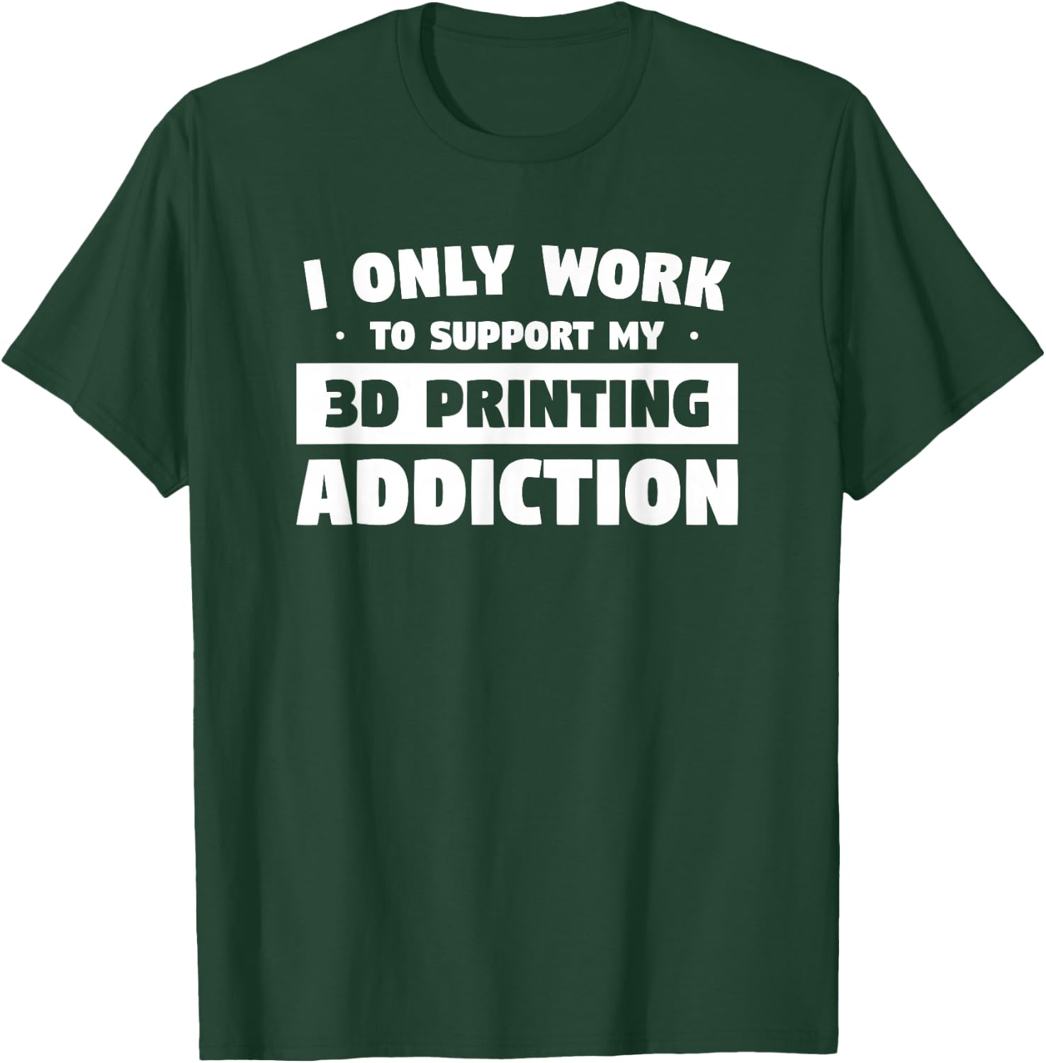 I Only Work to Support My 3D Printing Addiction T-Shirt - T-Shirt | Forest