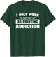 I Only Work to Support My 3D Printing Addiction T-Shirt - T-Shirt | Forest