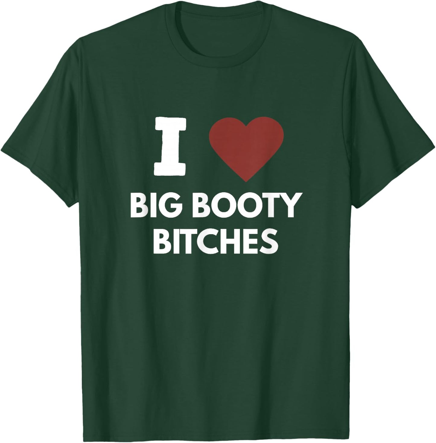 I Love Big Booty Bitches Apparel For Life T-Shirt - T-Shirt | Forest