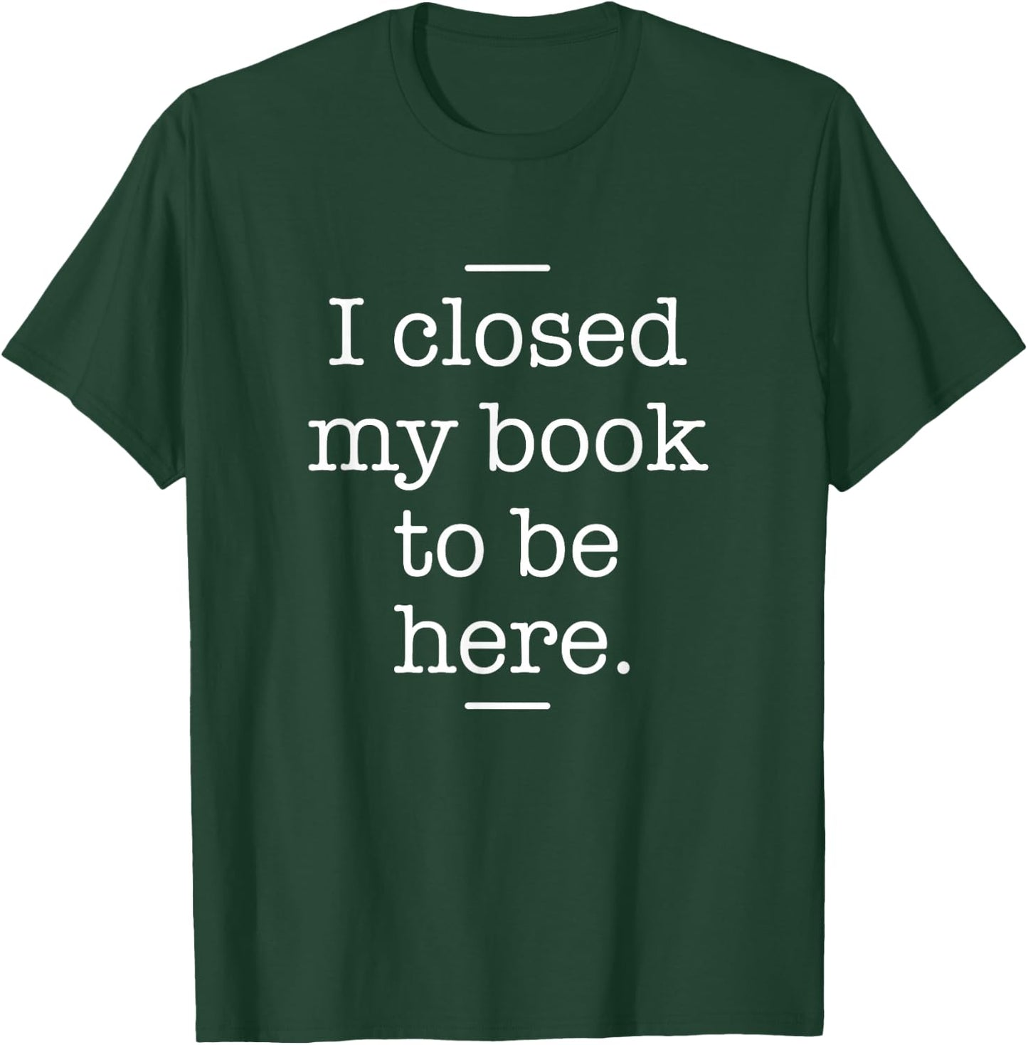 I Closed My Book To Be Here - Book Lover Bookworm Librarian T-Shirt - T-Shirt | Forest
