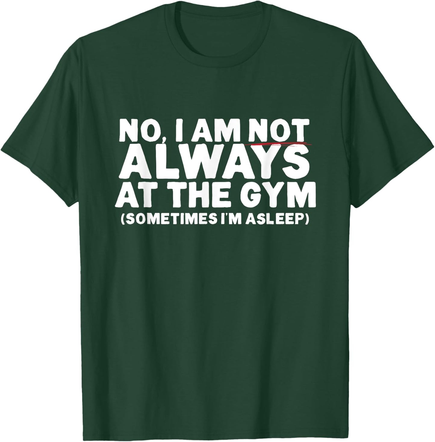 No, I am not ALWAYS at the GYM. Sometimes I'm ASLEEP T-Shirt - T-Shirt | Forest