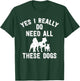 Yes I Really Do Need All These Dogs Gift Dog Lover T-Shirt - T-Shirt | Forest