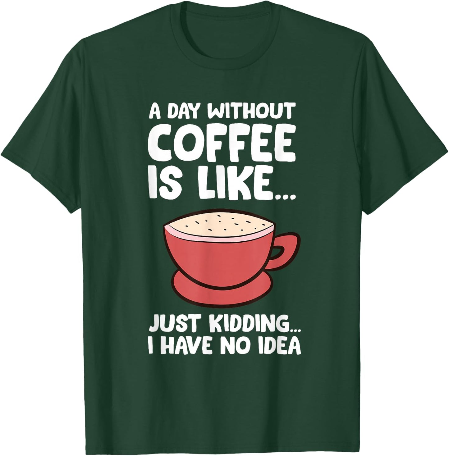 A Day Without Coffee Is Like Just Kidding I Have No Idea T-Shirt - T-Shirt | Forest