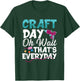 Craft Day, Oh Wait That’s Everyday - Funny Crafting Quote T-Shirt - T-Shirt | Forest