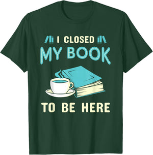 I Closed My Book to Be Here Bookworm Bookish Book Nerd T-Shirt - T-Shirt | Forest