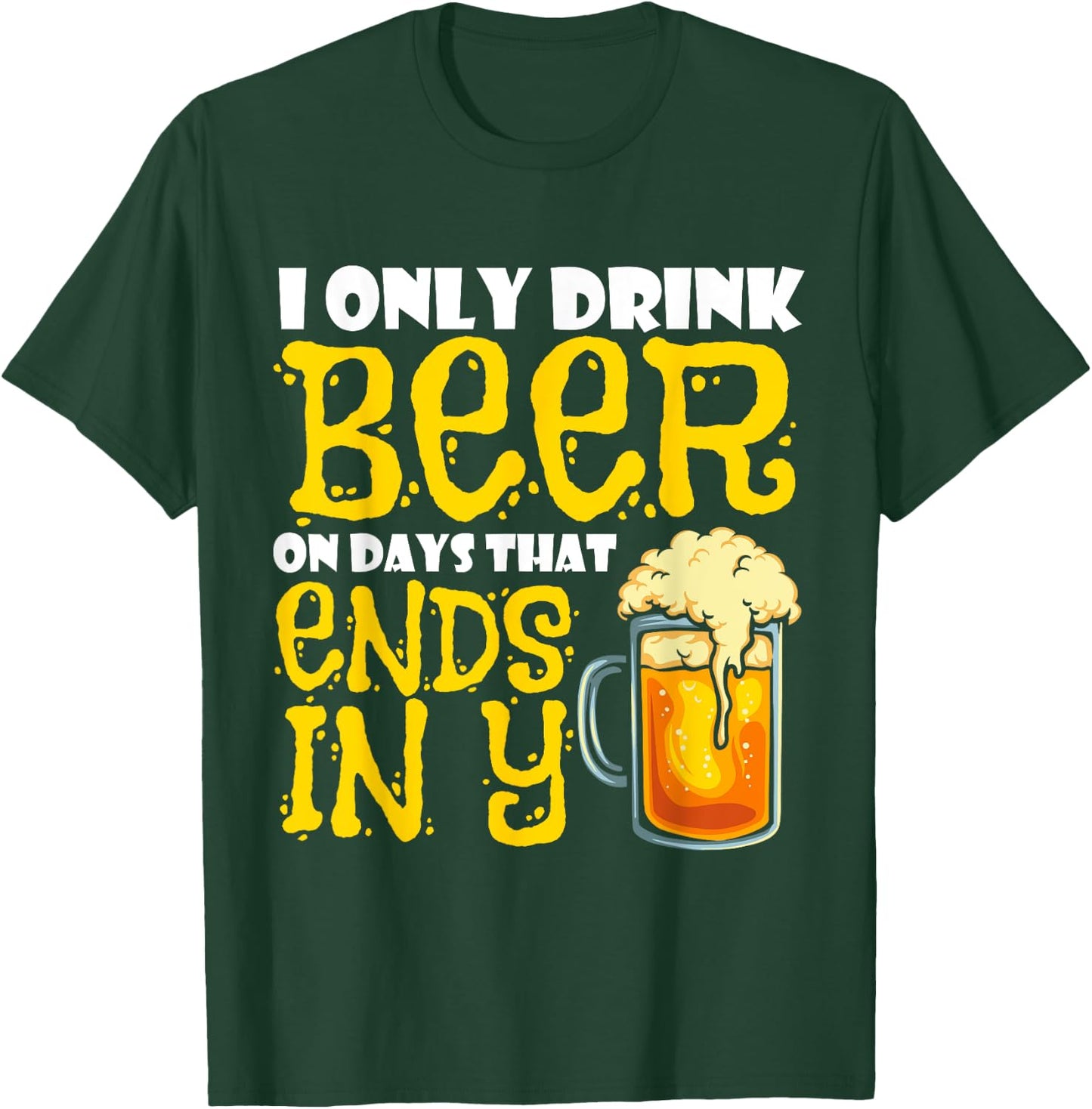 I Only Drink Beer On Days That End In Y T-Shirt - T-Shirt | Forest