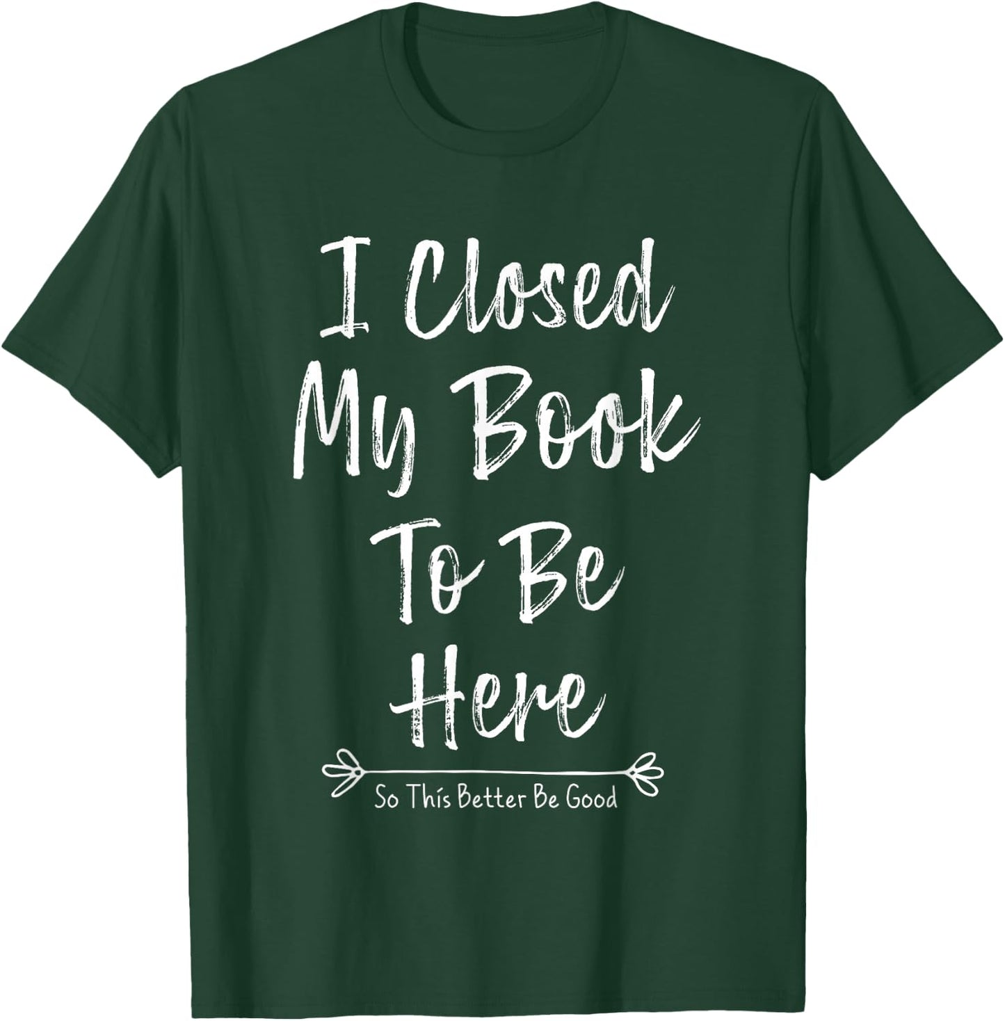 I Closed My Book To Be Here So This Better Be Good T-Shirt - T-Shirt | Forest