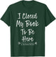 I Closed My Book To Be Here So This Better Be Good T-Shirt - T-Shirt | Forest