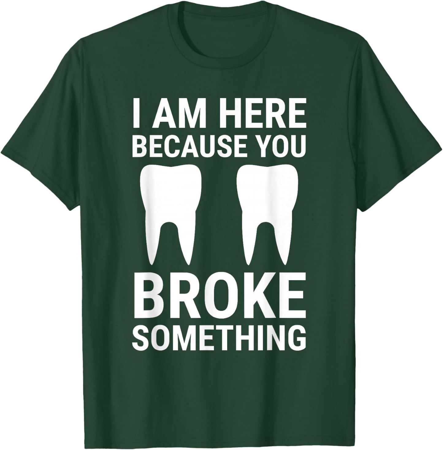 I Am Here Because You Broke Something Funny Dentist Dental T-Shirt - T-Shirt | Forest
