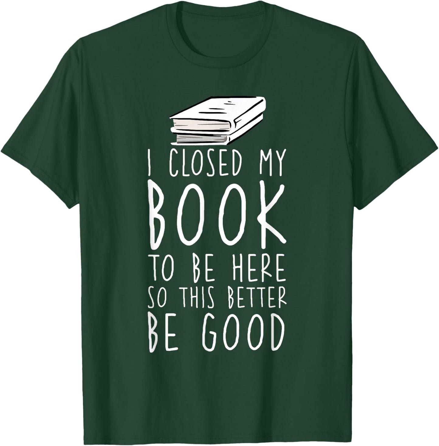 I Closed My Book To Be Here So This Better Be Good T-Shirt - T-Shirt | Forest