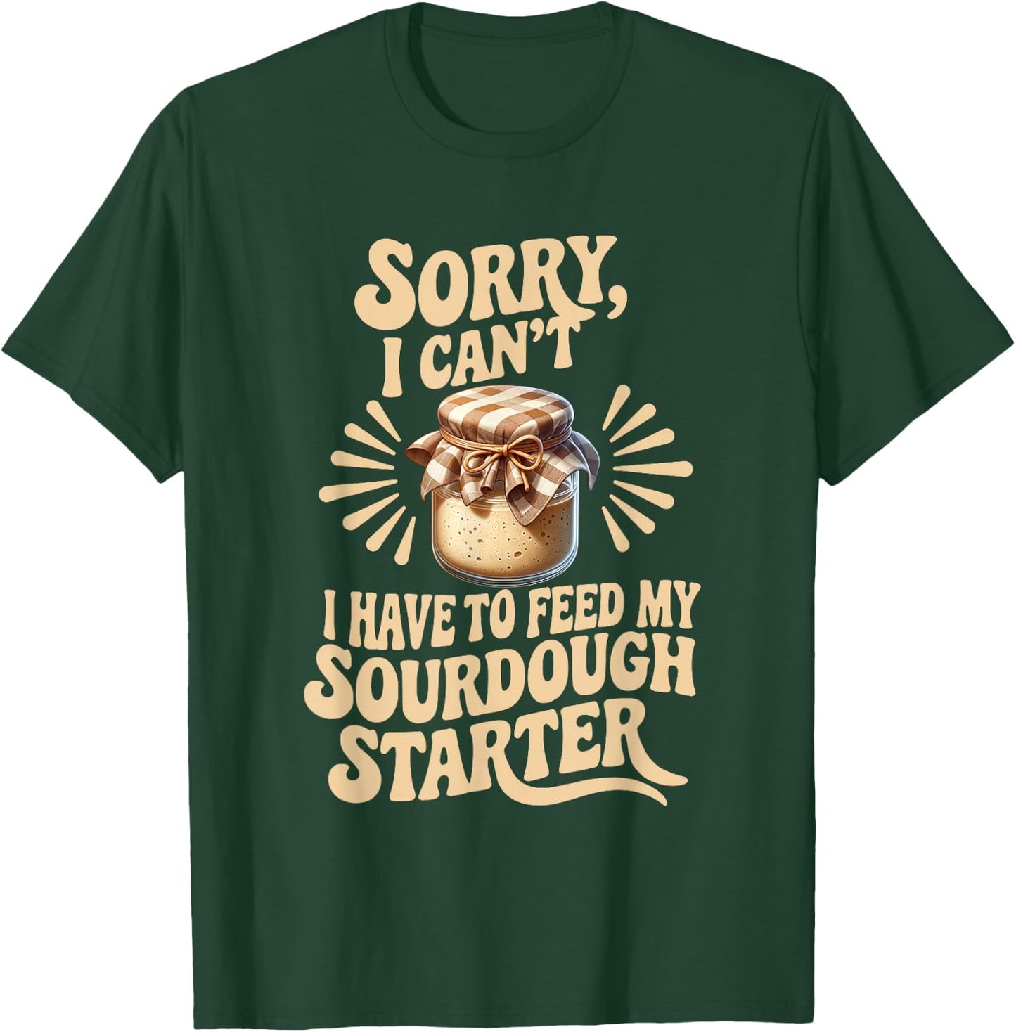 Sorry I Can't I Have to Feed My Sourdough Starter Funny T-Shirt - T-Shirt | Forest