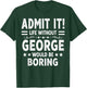Admit It Life Without George Would Be Boring Funny Saying T-Shirt - T-Shirt | Forest