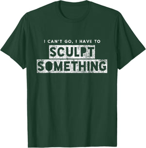 Sculptor Artist Funny Can't Go Have To Sculpt Something T-Shirt - T-Shirt | Forest