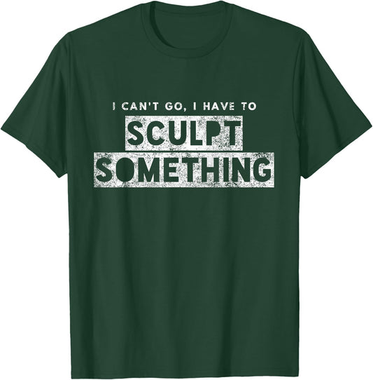 Sculptor Artist Funny Can't Go Have To Sculpt Something T-Shirt - T-Shirt | Forest