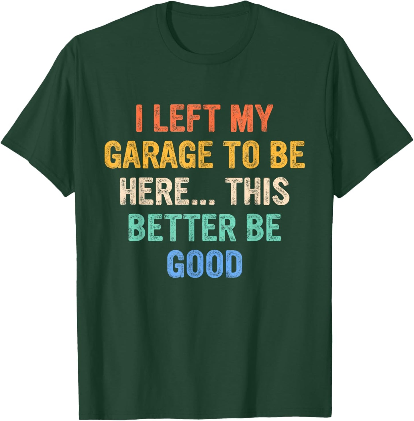 I Left My Garage To Be Here This Better Be Good T-Shirt - T-Shirt | Forest
