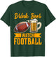 Drink Beer Watch Football Football T-Shirt - T-Shirt | Forest