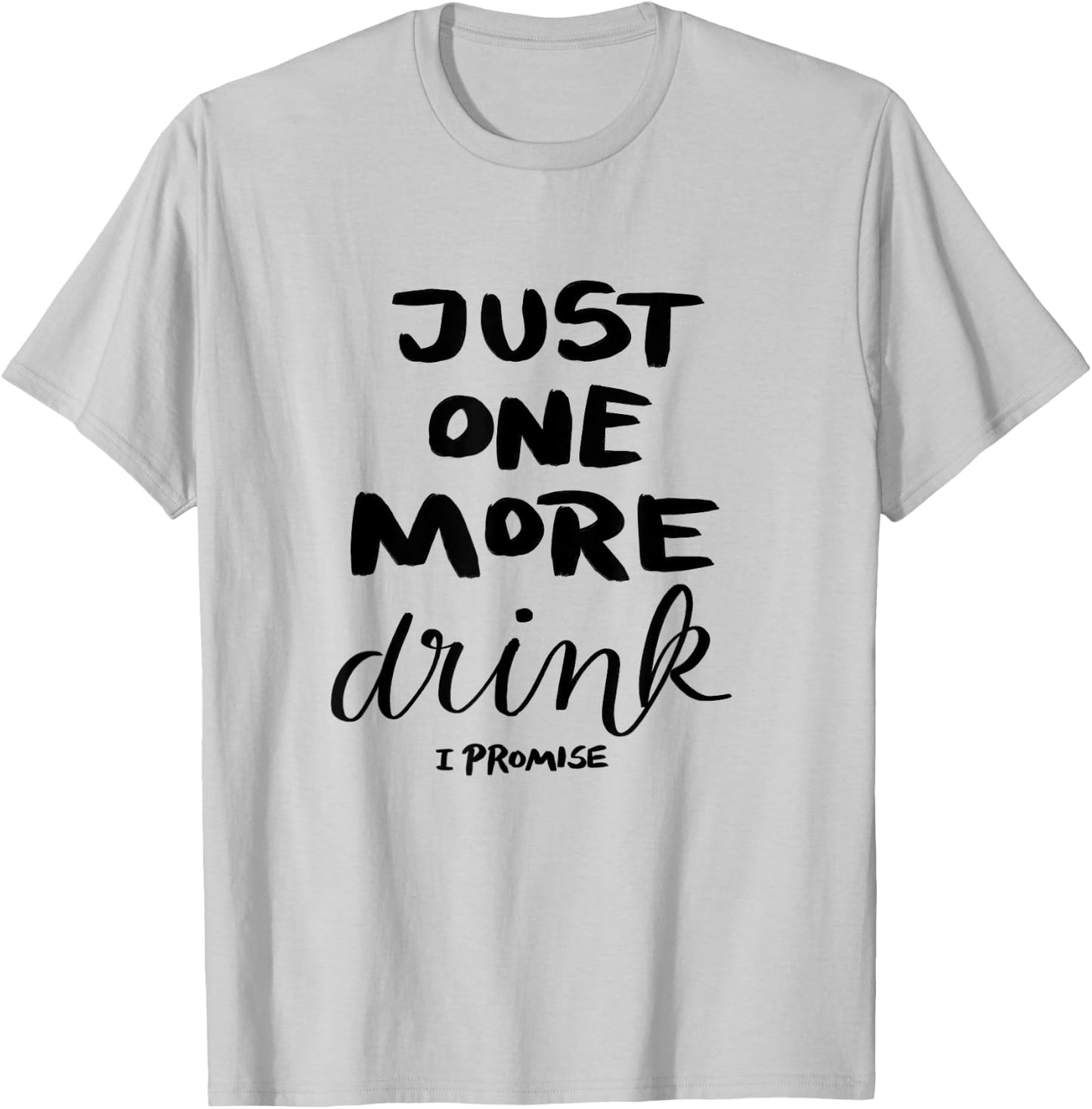 Just One More Drink I Promise T-Shirt - T-Shirt | Ash