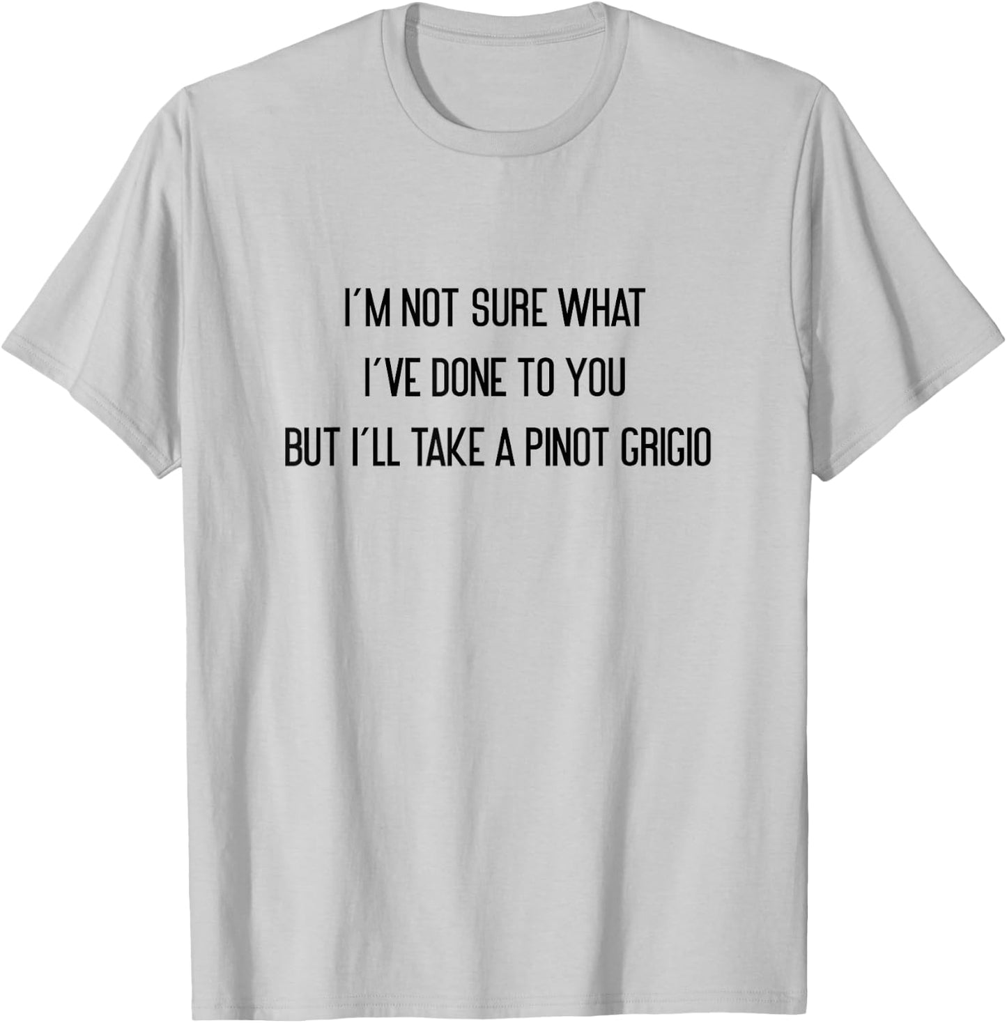 I'm Not Sure What I've Done To You Pinot Grigio T-Shirt - T-Shirt | Ash