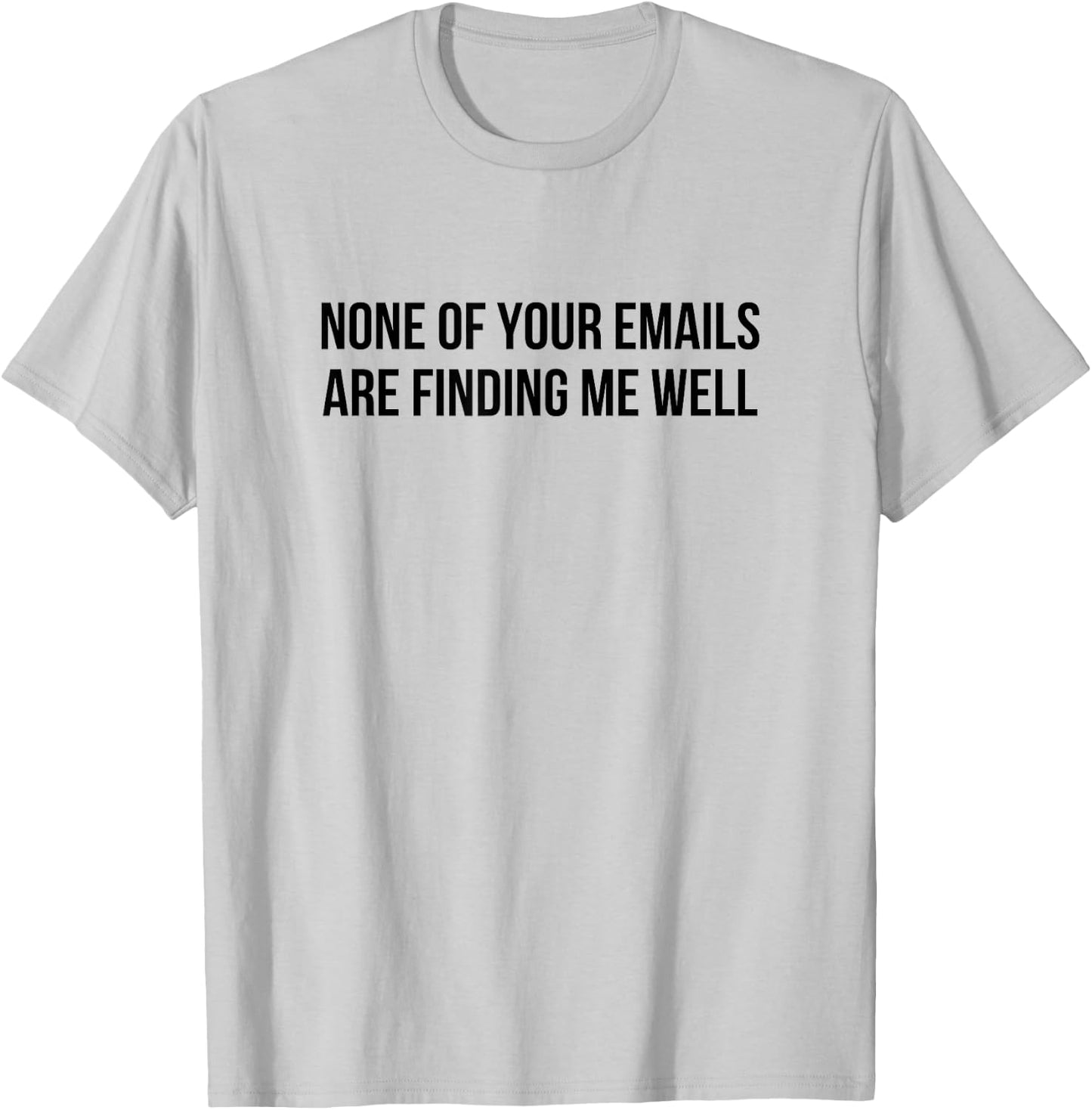 None Of Your Emails Are Finding Me Well T-Shirt - T-Shirt | Ash