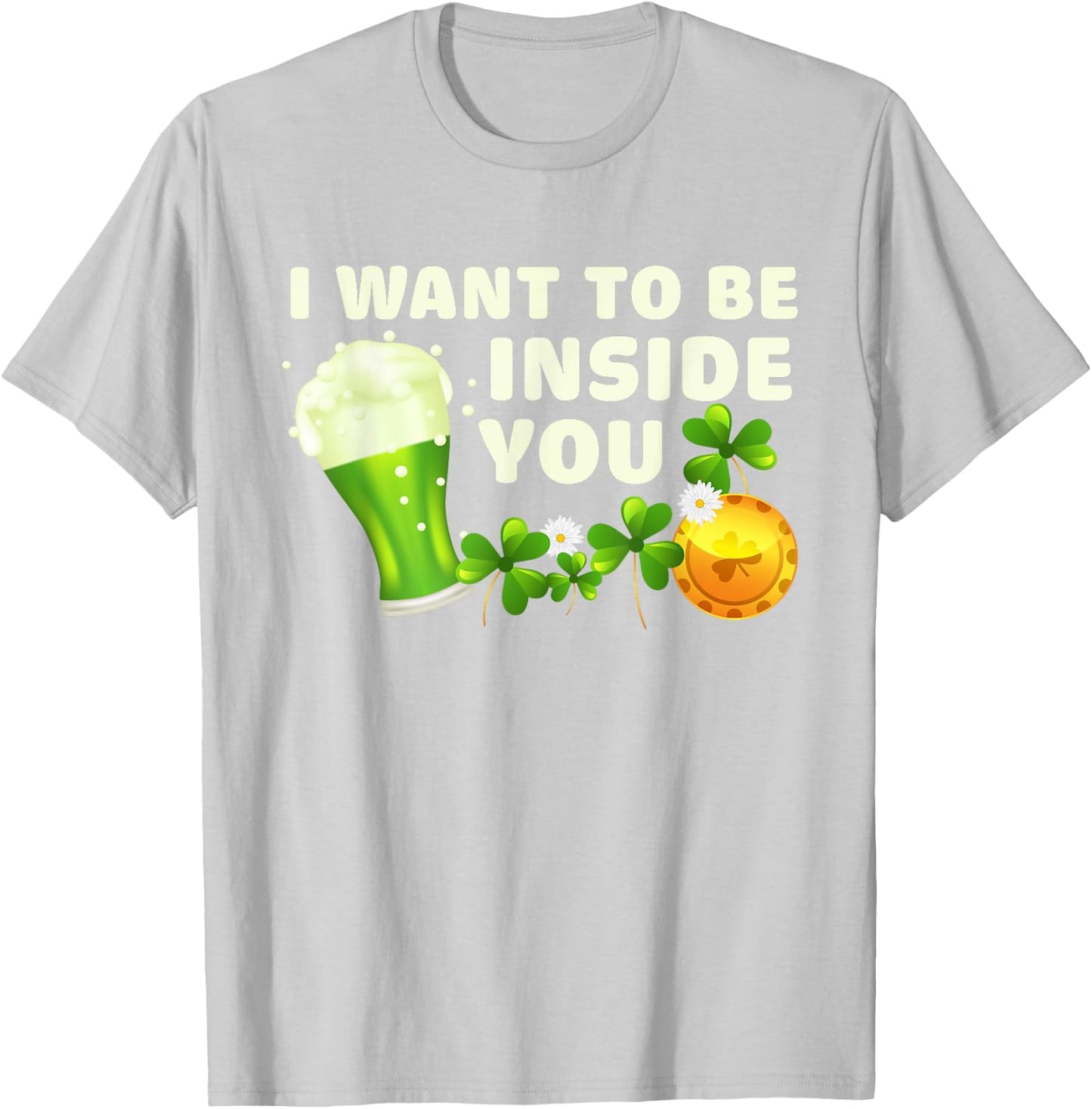 I Want To Be Inside You Funny St Patrick's Day Green Beer T-Shirt - T-Shirt | Ash