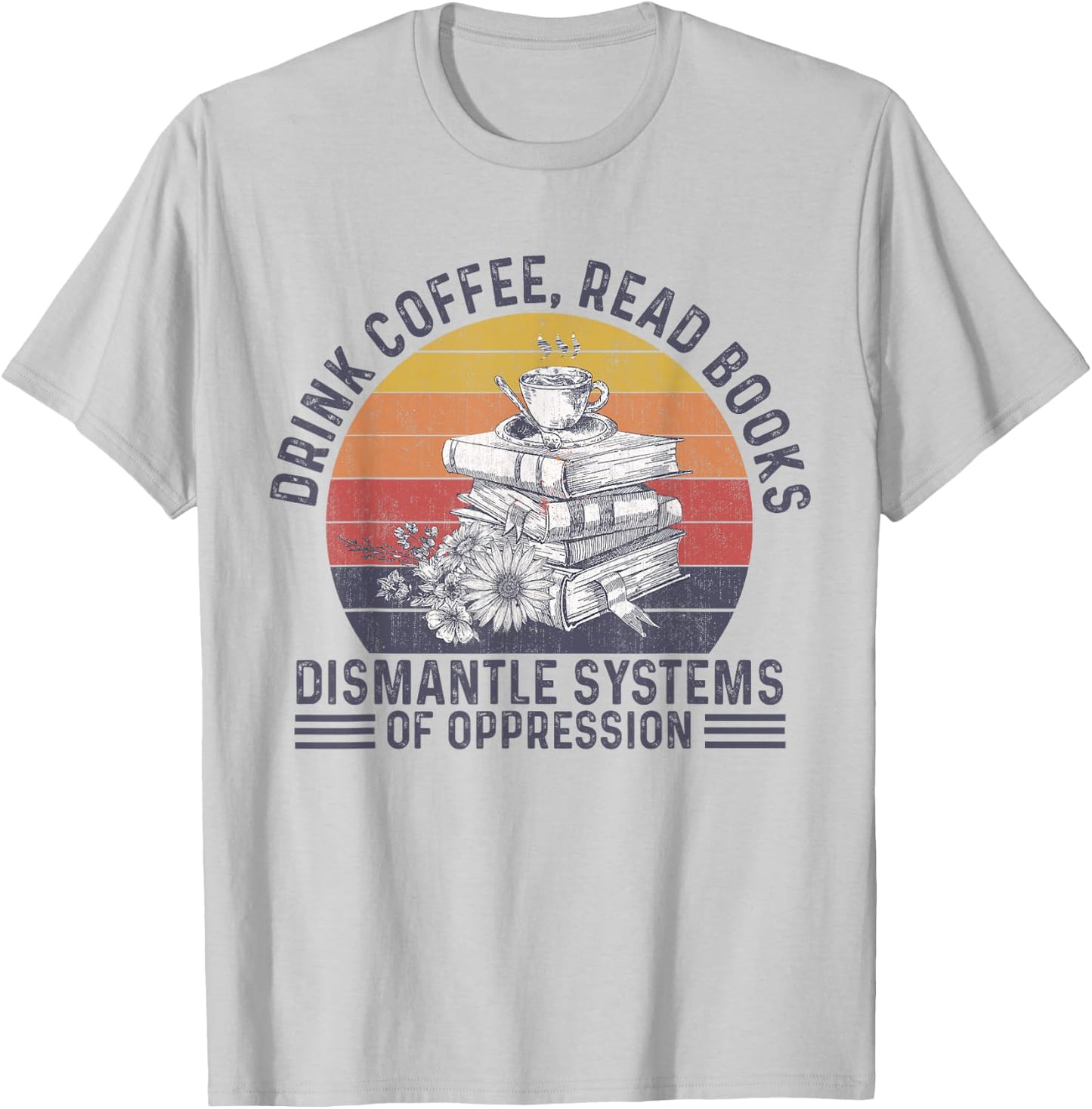 Drink Coffee Read Books Dismantle Systems Of Oppression T-Shirt - T-Shirt | Ash
