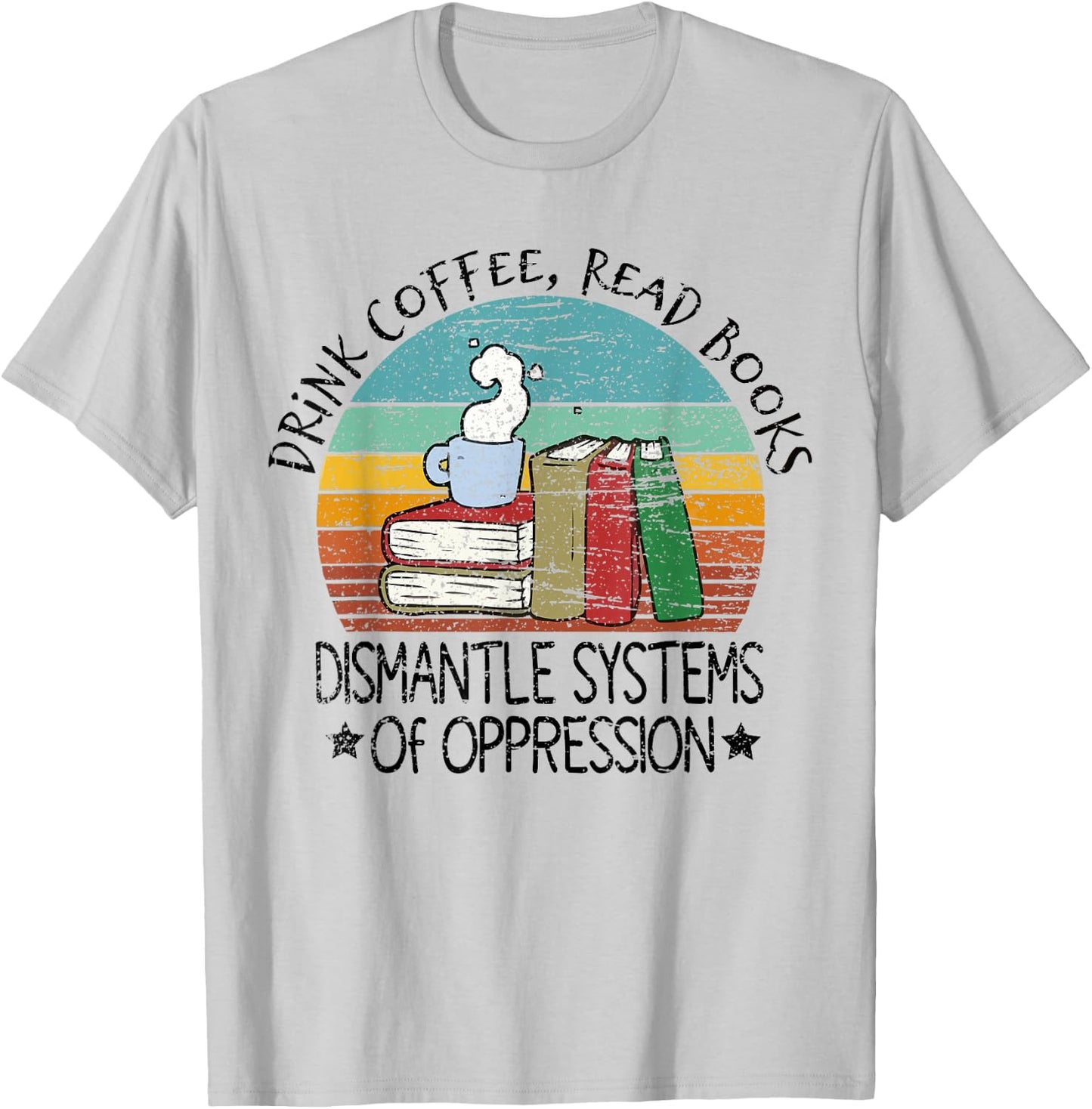 Drink Coffee Read Books Dismantle Systems Of Oppression T-Shirt - T-Shirt | Ash