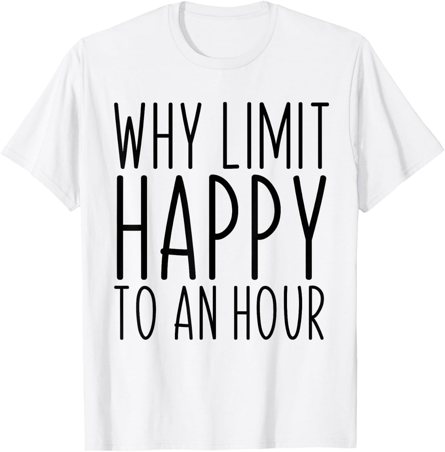 Why Limit Happy To An Hour Funny T-Shirt - T-Shirt | White