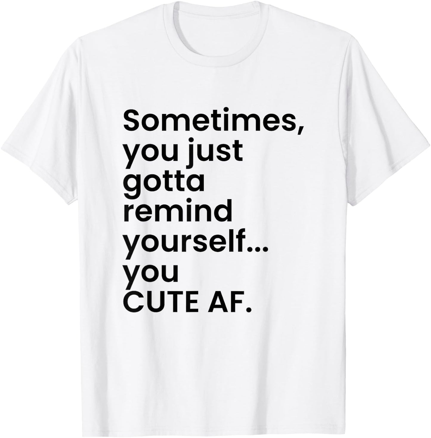 Sometimes You Just Gotta Remind Yourself You Cute AF Funny T-Shirt - T-Shirt | White