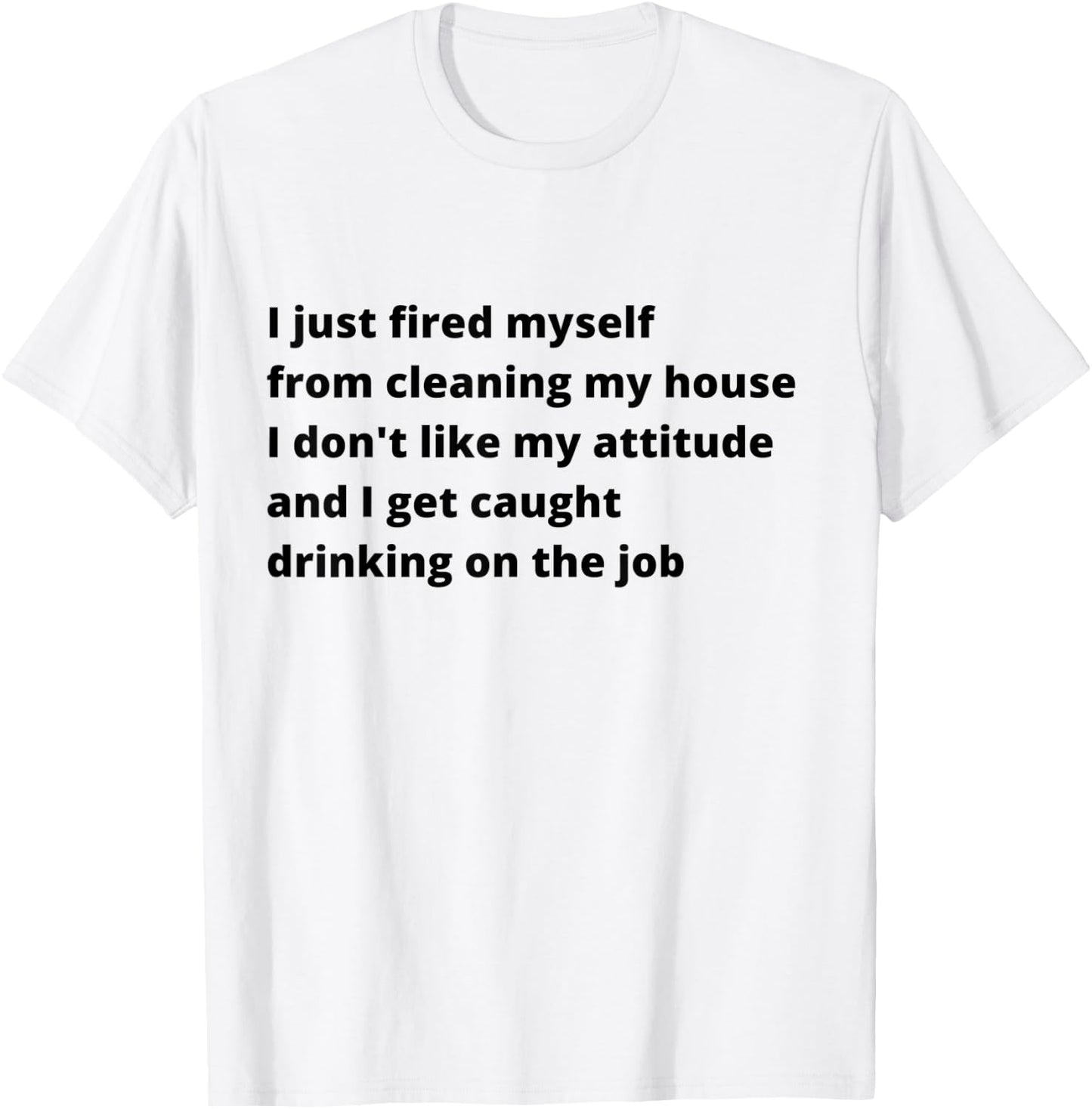 I Just Fired Myself From Cleaning My House Funny T-Shirt - T-Shirt | White