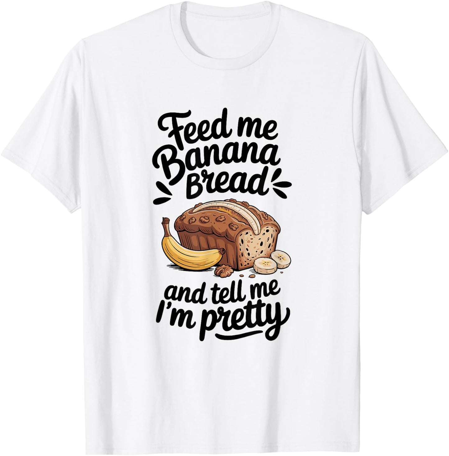 Feed Me Banana Bread And Tell Me I'm Pretty, Banana Bread T-Shirt - T-Shirt | White