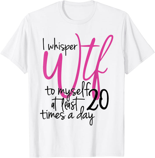 I Whisper WTF To Myself At Least 20 Times A Day T-Shirt - T-Shirt | White