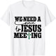 We Need A Come To Jesus Meeting T-Shirt - T-Shirt | White