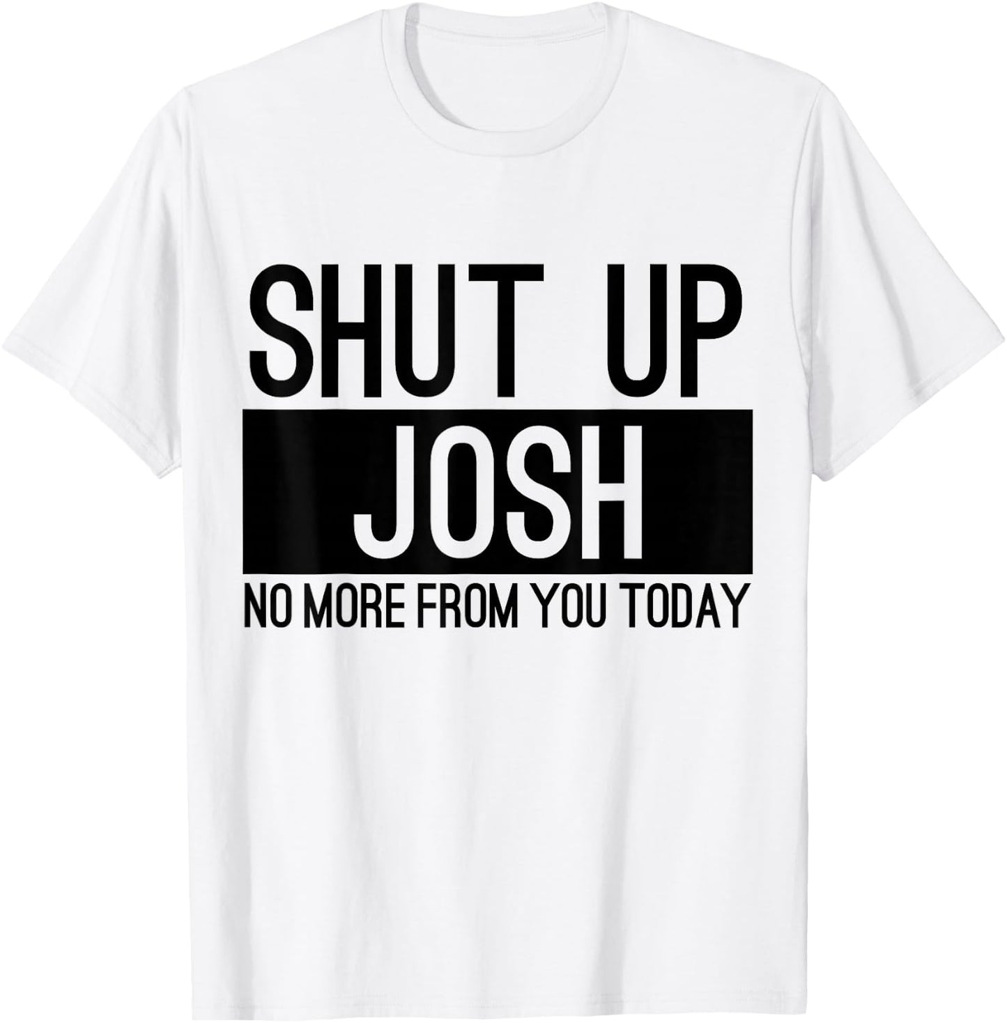 Shut Up Josh No More From You Today Funny T-Shirt - T-Shirt | White