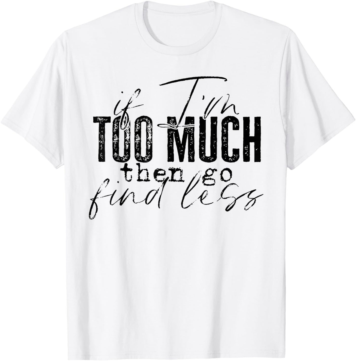 If I'm Too Much Then Go Find Less T-Shirt - T-Shirt | White
