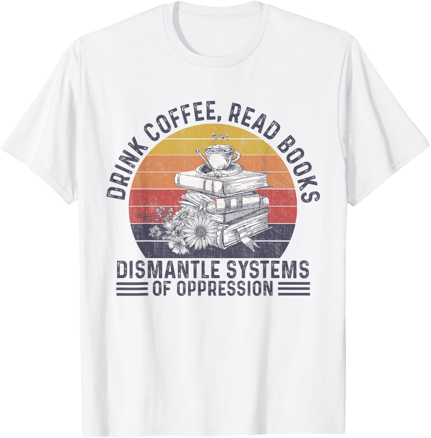 Drink Coffee Read Books Dismantle Systems Of Oppression T-Shirt - T-Shirt | White