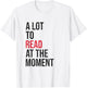 A Lot to Read at the Moment Reading Book Reader Nerd T-Shirt - T-Shirt | White