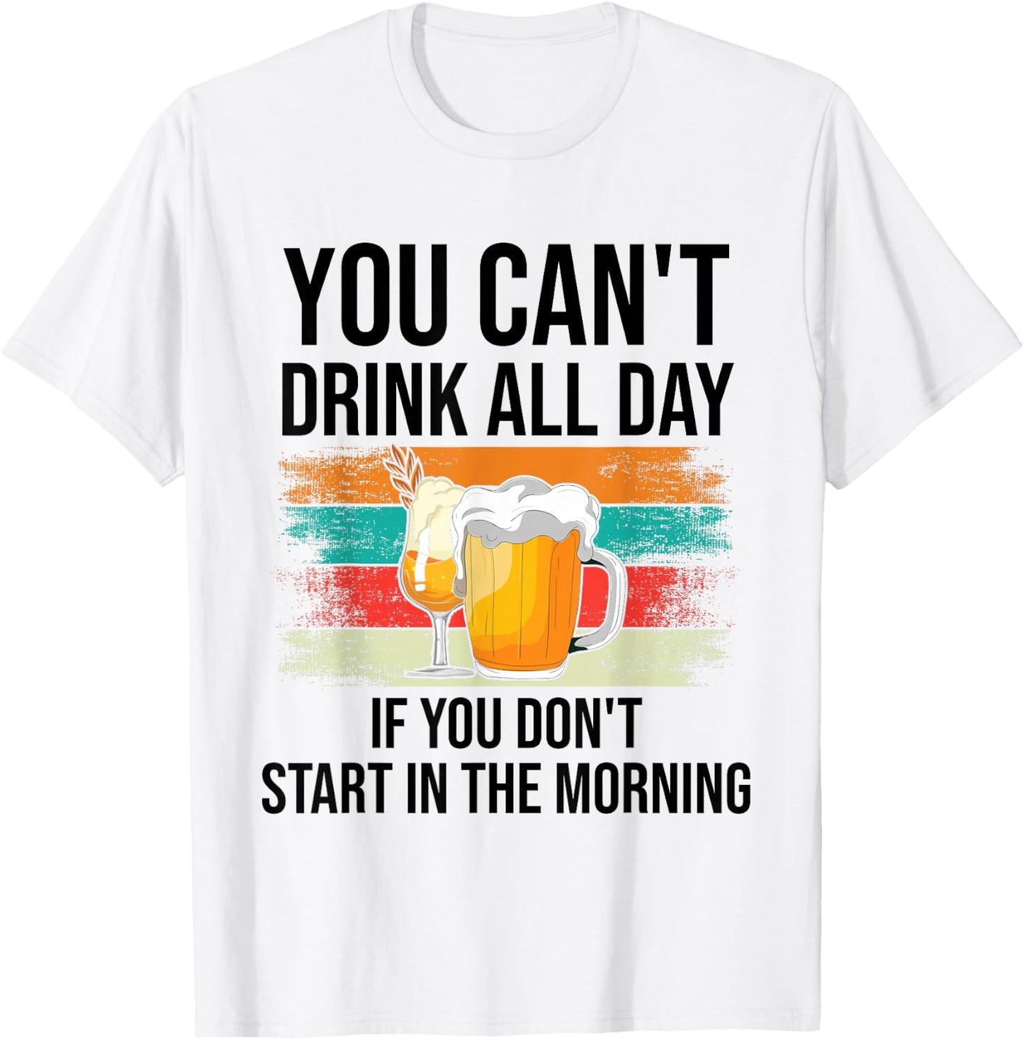 You Can't Drink All Day If You Don't Start In The Morning T-Shirt - T-Shirt | White