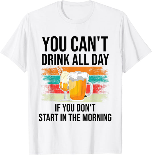 You Can't Drink All Day If You Don't Start In The Morning T-Shirt - T-Shirt | White