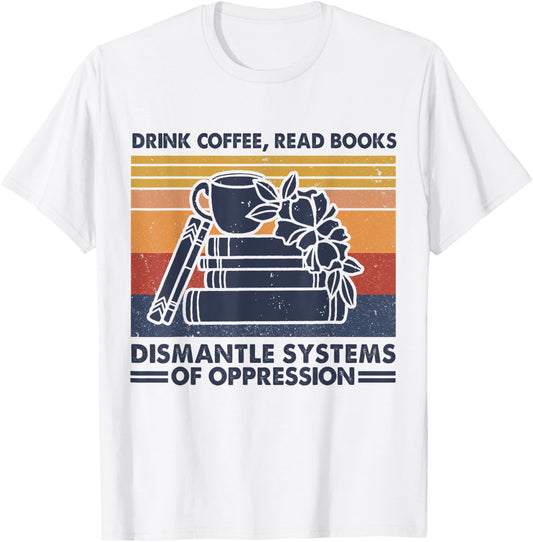 Drink Coffee Read Books Dismantle Systems Of Oppression T-Shirt - T-Shirt | White